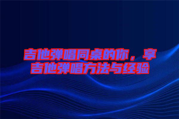 吉他彈唱同桌的你,享吉他彈唱方法與經驗