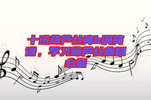 十送葫蘆絲降b調(diào)簡(jiǎn)譜，學(xué)習(xí)葫蘆絲曲目必備
