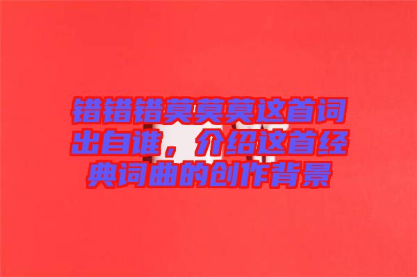 錯錯錯莫莫莫這首詞出自誰,介紹這首經典詞曲的創作背景