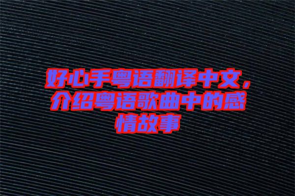 好心手粵語(yǔ)翻譯中文,介紹粵語(yǔ)歌曲中的感情故事