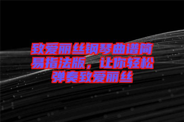 致愛麗絲鋼琴曲譜簡易指法版，讓你輕松彈奏致愛麗絲