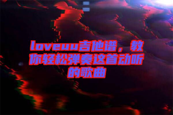 loveuu吉他譜，教你輕松彈奏這首動聽的歌曲