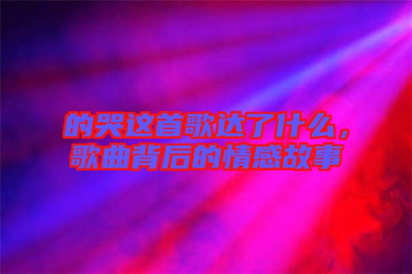 的哭這首歌達(dá)了什么,歌曲背后的情感故事
