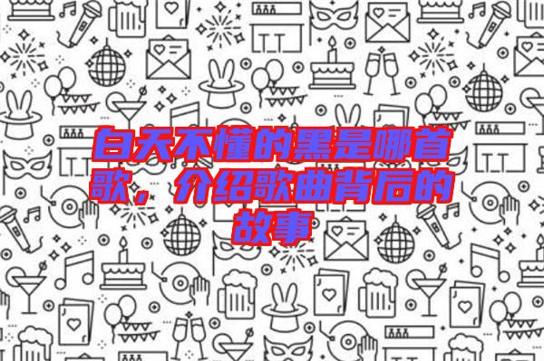 白天不懂的黑是哪首歌,介紹歌曲背后的故事