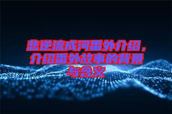 悲逆流成河番外介紹，介紹番外故事的背景與含義