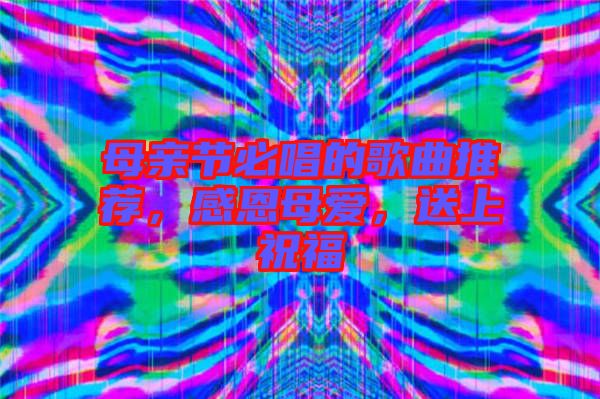 母親節必唱的歌曲推薦，感恩母愛，送上祝福