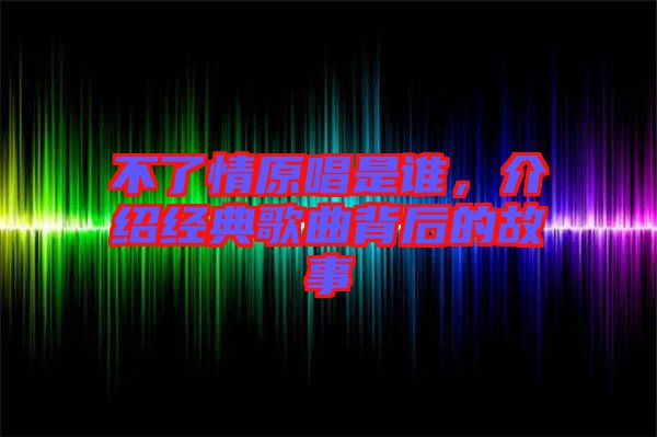 不了情原唱是誰，介紹經(jīng)典歌曲背后的故事