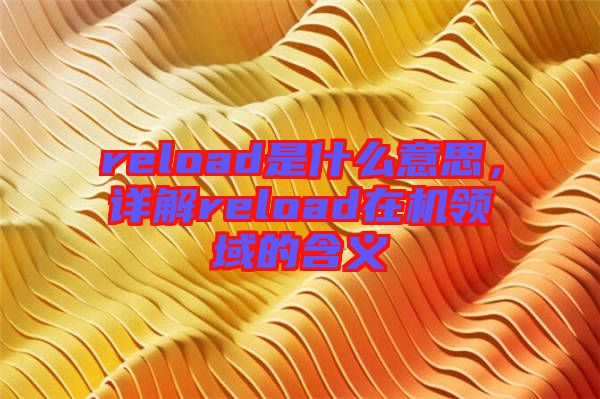 reload是什么意思,詳解reload在機(jī)領(lǐng)域的含義