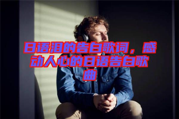 日語淚的告白歌詞,感動人心的日語告白歌曲