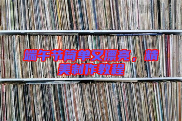 端午節(jié)簡(jiǎn)單又漂亮,精美制作教程