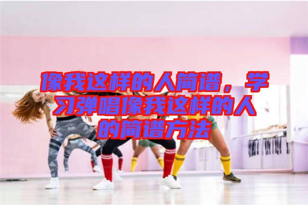 像我這樣的人簡(jiǎn)譜,學(xué)習(xí)彈唱像我這樣的人的簡(jiǎn)譜方法