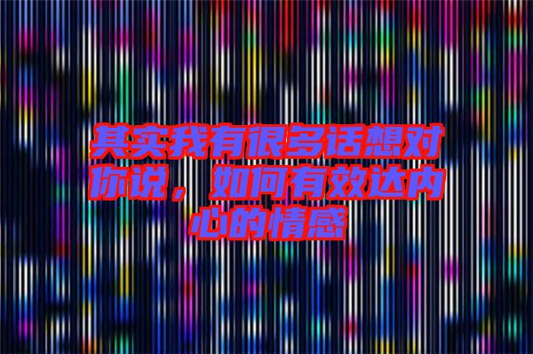 其實我有很多話想對你說，如何有效達內心的情感