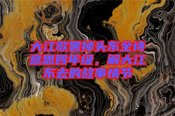 大江歌罷掉頭東全詩意思四年級,解大江東去的故事情節