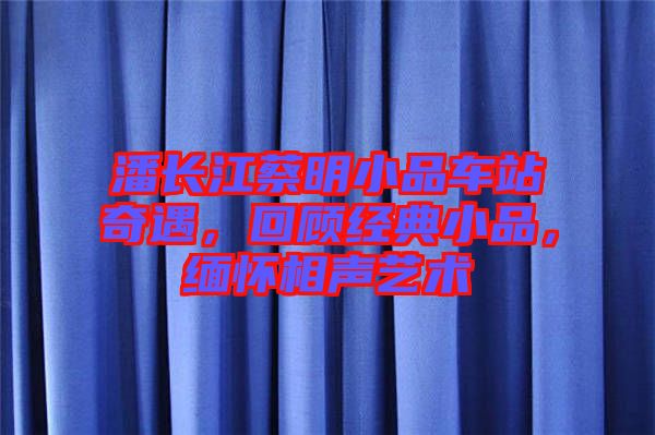 潘長江蔡明小品車站奇遇,回顧經(jīng)典小品,緬懷相聲藝術(shù)