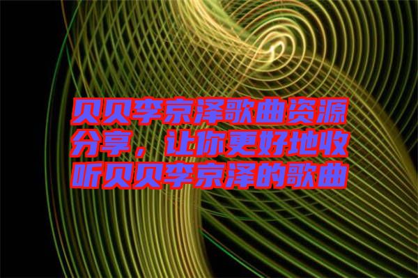 貝貝李京澤歌曲資源分享,讓你更好地收聽貝貝李京澤的歌曲