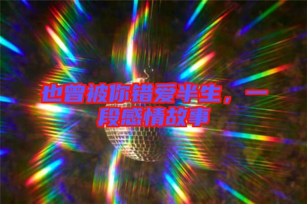 也曾被你錯愛半生，一段感情故事