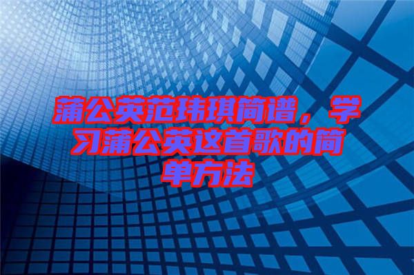 蒲公英范瑋琪簡譜,學(xué)習(xí)蒲公英這首歌的簡單方法