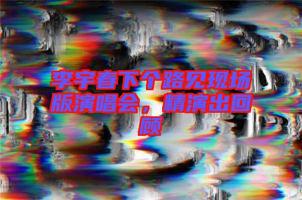 李宇春下個路見現場版演唱會，精演出回顧