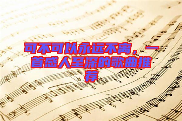 可不可以永遠不離,一首感人至深的歌曲推薦
