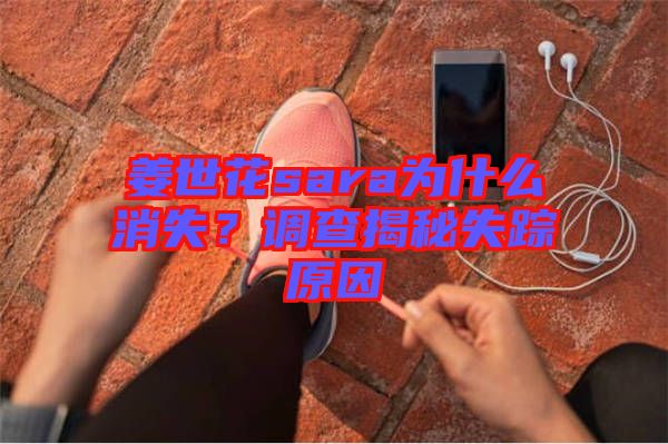 姜世花sara為什么消失?調查揭秘失蹤原因