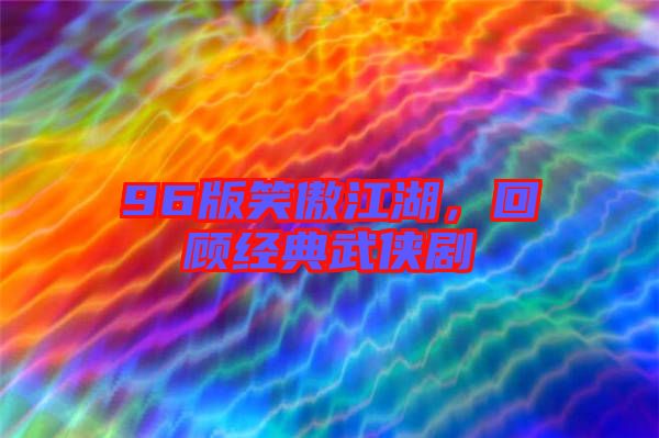 96版笑傲江湖,回顧經(jīng)典武俠劇