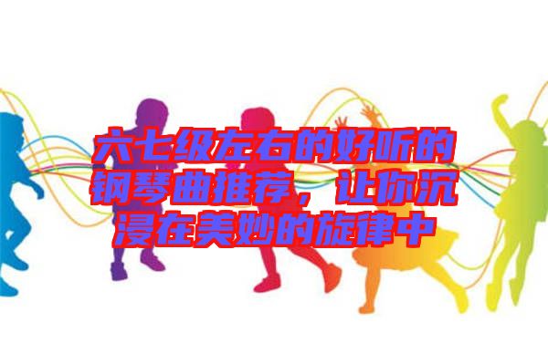 六七級(jí)左右的好聽(tīng)的鋼琴曲推薦,讓你沉浸在美妙的旋律中