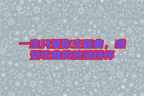 一生只愛你主題曲,感受歌曲的浪漫情懷