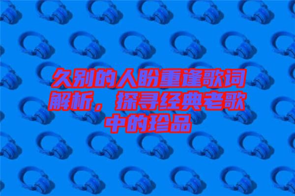 久別的人盼重逢歌詞解析,探尋經(jīng)典老歌中的珍品