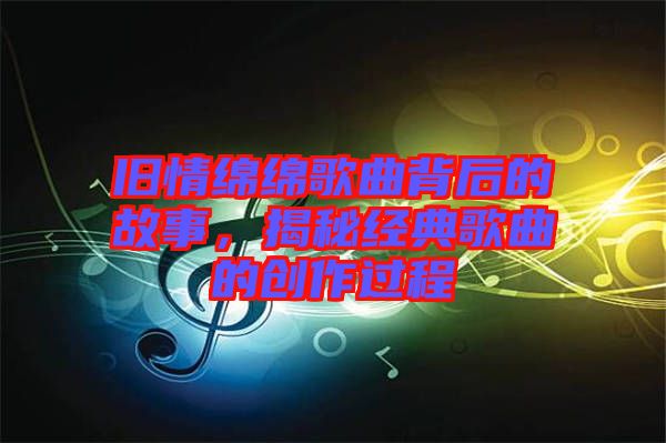 舊情綿綿歌曲背后的故事,揭秘經典歌曲的創作過程