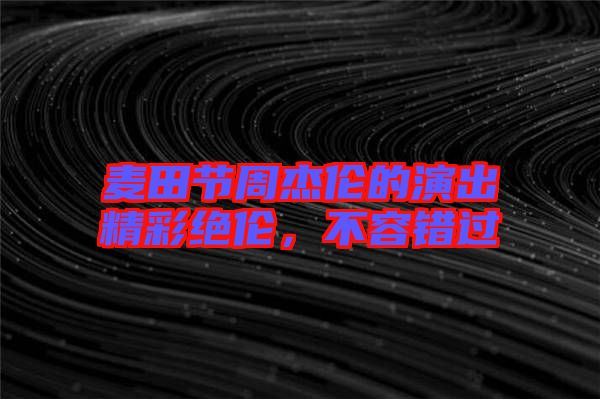 麥田節(jié)周杰倫的演出精彩絕倫,不容錯(cuò)過(guò)