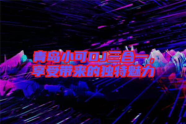青島小可DJ三合一,享受帶來的獨特魅力