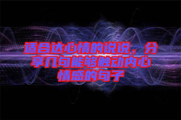 適合達(dá)心情的說說,分享幾句能夠觸動(dòng)內(nèi)心情感的句子