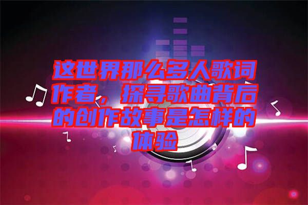 這世界那么多人歌詞作者,探尋歌曲背后的創(chuàng)作故事是怎樣的體驗