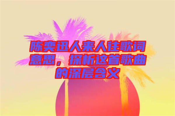 陳奕迅人來人往歌詞意思，探析這首歌曲的深層含義